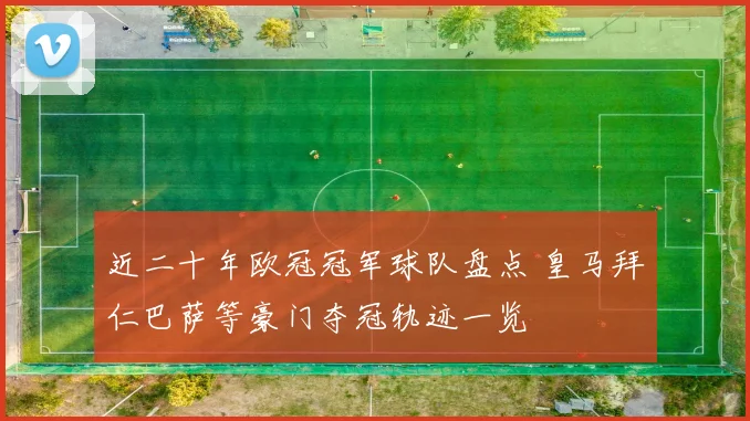 近二十年欧冠冠军球队盘点 皇马拜仁巴萨等豪门夺冠轨迹一览