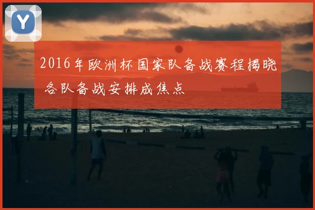 2016年欧洲杯国家队备战赛程揭晓 各队备战安排成焦点