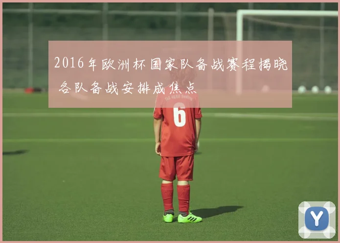2016年欧洲杯国家队备战赛程揭晓 各队备战安排成焦点