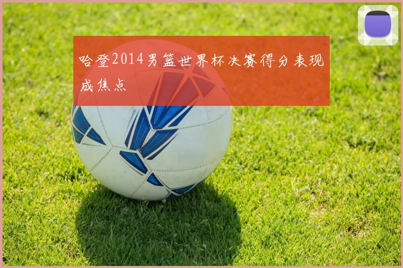 哈登2014男篮世界杯决赛得分表现成焦点