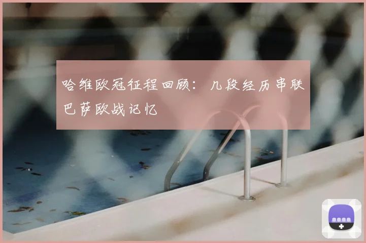 哈维欧冠征程回顾：几段经历串联巴萨欧战记忆