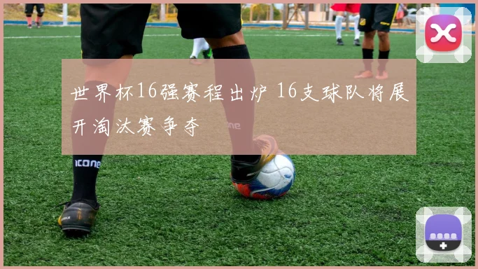 世界杯16强赛程出炉 16支球队将展开淘汰赛争夺