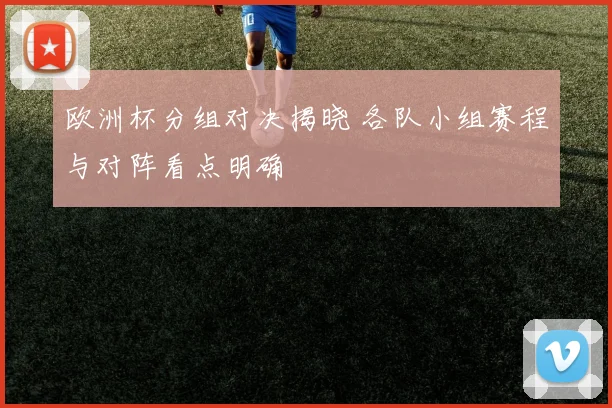 欧洲杯分组对决揭晓 各队小组赛程与对阵看点明确