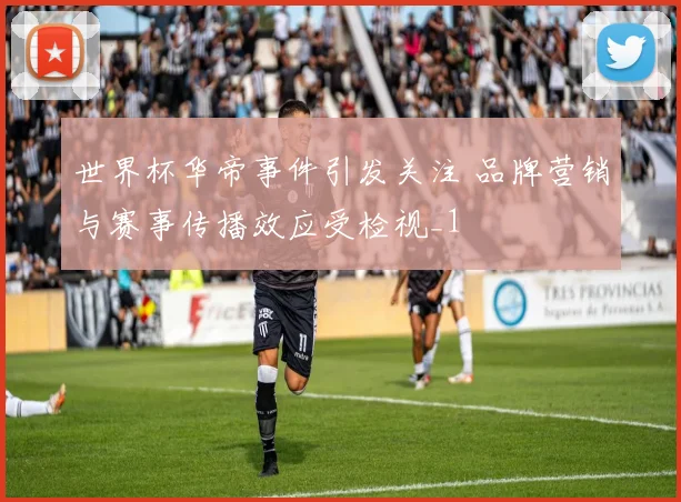世界杯华帝事件引发关注 品牌营销与赛事传播效应受检视_1