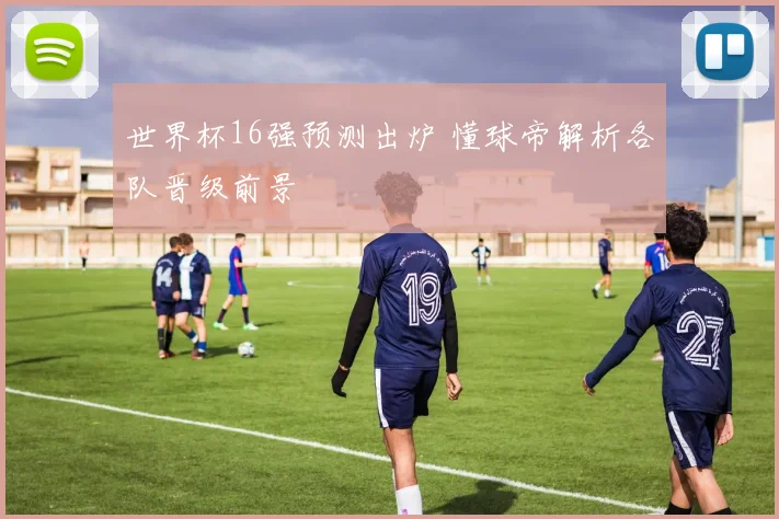 世界杯16强预测出炉 懂球帝解析各队晋级前景