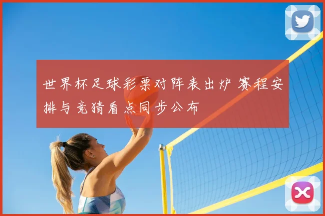 世界杯足球彩票对阵表出炉 赛程安排与竞猜看点同步公布