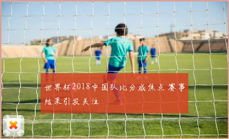 世界杯2018中国队比分成焦点 赛事结果引发关注