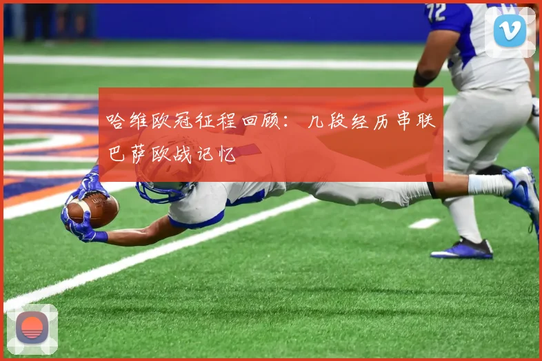 哈维欧冠征程回顾:几段经历串联巴萨欧战记忆