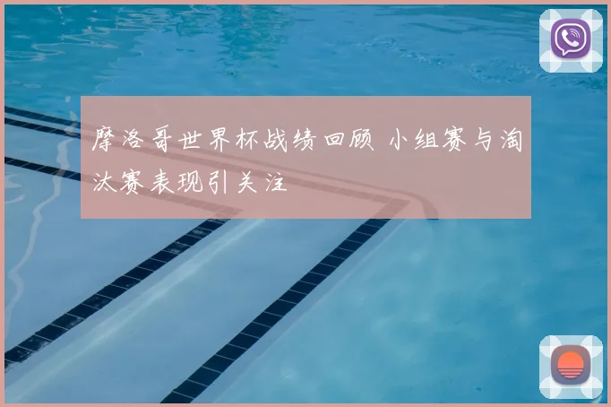 摩洛哥世界杯战绩回顾 小组赛与淘汰赛表现引关注