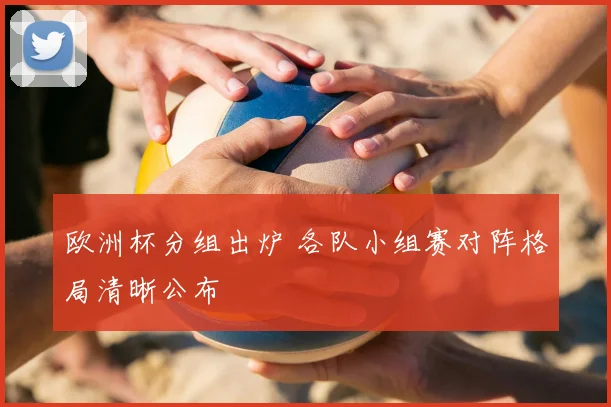 欧洲杯分组出炉 各队小组赛对阵格局清晰公布