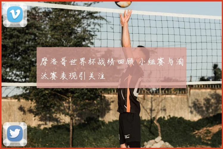 摩洛哥世界杯战绩回顾 小组赛与淘汰赛表现引关注