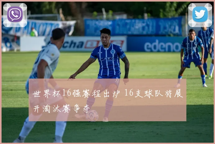 世界杯16强赛程出炉 16支球队将展开淘汰赛争夺